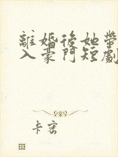 离婚后她带崽嫁入豪门短剧免费