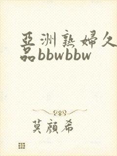 亚洲熟妇久久精品bbwbbw