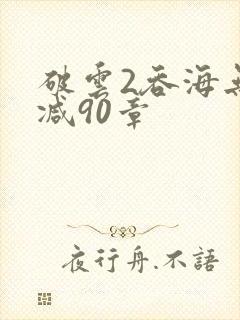 破云2吞海无删减90章