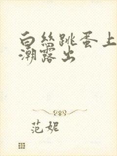 白丝跳蛋上课高潮露出