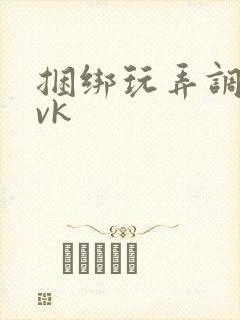 捆绑玩弄调教丨vk