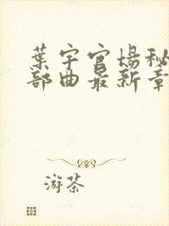 叶宇官场秘史三部曲最新章节阅读