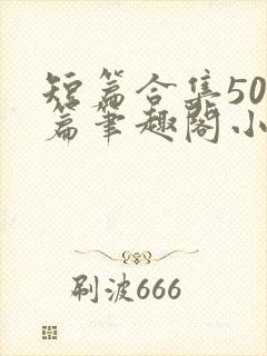 短篇合集500篇笔趣阁小说