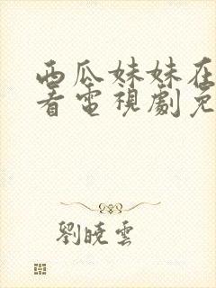 西瓜妹妹在线观看电视剧免费高清