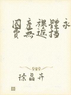 国产裸体永久免费无遮挡