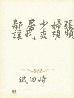 邻居少妇张开腿让我爽视频