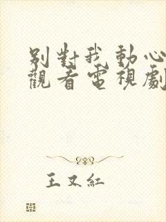 别对我动心在线观看电视剧全集免费