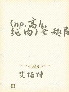 (np,高h,纯肉)笔趣阁