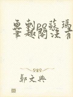 鱼刺po苏玛丽笔趣阁没有拼音