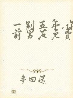 一别五年,你好前男友免费阅读