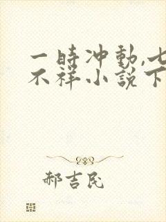 一时冲动,七世不祥小说下载txt