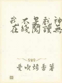 我不是戏神小说在线阅读无弹窗