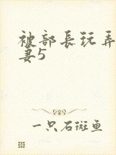 被部长玩弄的人妻5