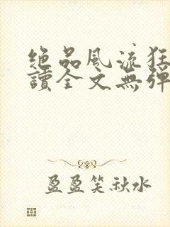 绝品风流狂医阅读全文无弹窗封面