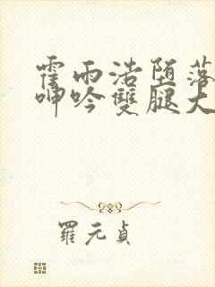 霍雨浩堕落被c呻吟双腿大张小说