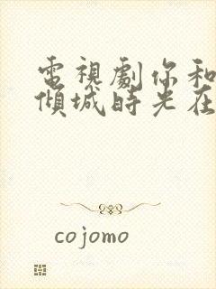 电视剧你和我的倾城时光在线免费观看