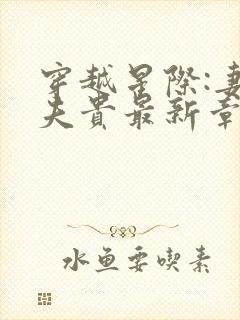 穿越星际:妻荣夫贵最新章节列表