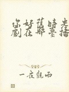 你好旧时光电视剧在哪台播出