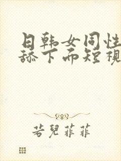 日韩女同性恋互舔下面短视频在线观看