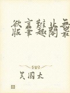 欲言难止无删减版笔趣阁最新章节更