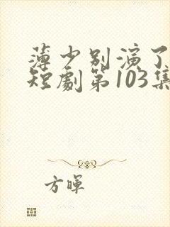 薄少别演了夫人短剧第103集