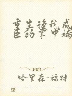 重生后我成了权臣的掌中娇 全文