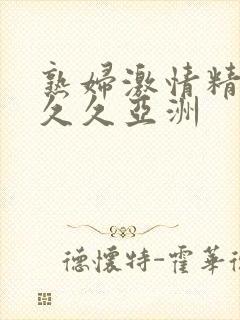 熟妇激情精品久久久亚洲