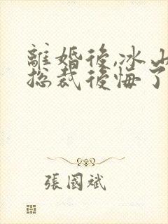 离婚后,冰山女总裁后悔了