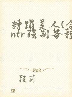 糟蹋美人(合集ntr强制各种美人虐