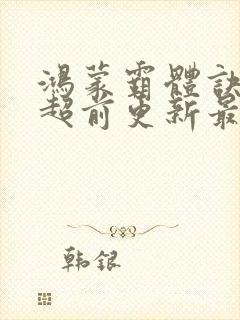 鸿蒙霸体诀纵横超前更新最新章节