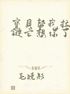 宝贝帮我拉开拉链它想你了