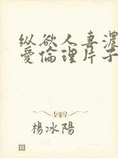 纵欲人妻浓厚的爱伦理片子