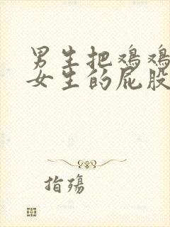 男生把鸡鸡插入女生的屁股里视频