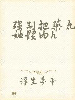 强制把药丸推进她体内h