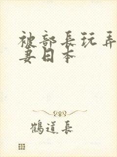 被部长玩弄的人妻日本