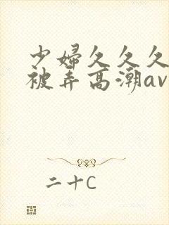 少妇久久久久久被弄高潮av