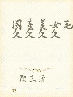 国产美女毛片久久久久久