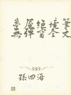 梦魇绝境笔趣阁无弹窗全文阅读最新