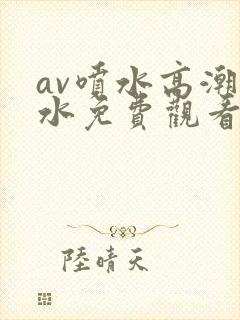 av喷水高潮喷水免费观看