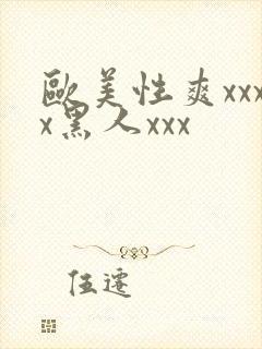 欧美性爽xxxx黑人xxx