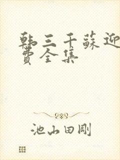 韩三千苏迎夏免费全集