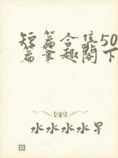 短篇合集500篇笔趣阁下载