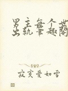 男主每个世界都出轨笔趣阁