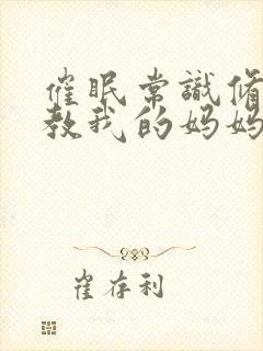 催眠常识修改调教我的妈妈和妹妹 四