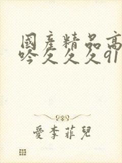 国产精品高潮呻吟久久久91