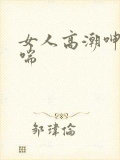 女人高潮呻吟娇喘