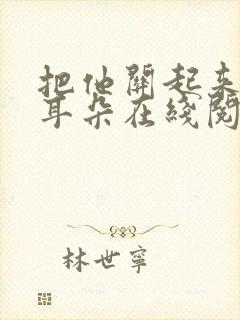 把他关起来by耳朵在线阅读