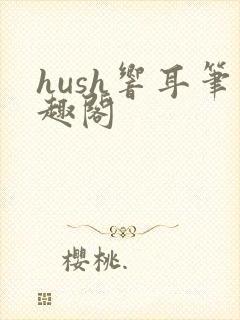 hush响耳笔趣阁