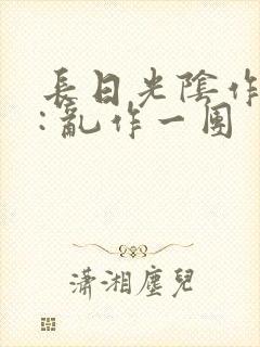长日光阴作者 : 乱作一团