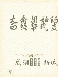 大乔用她的玉足白丝帮我爽